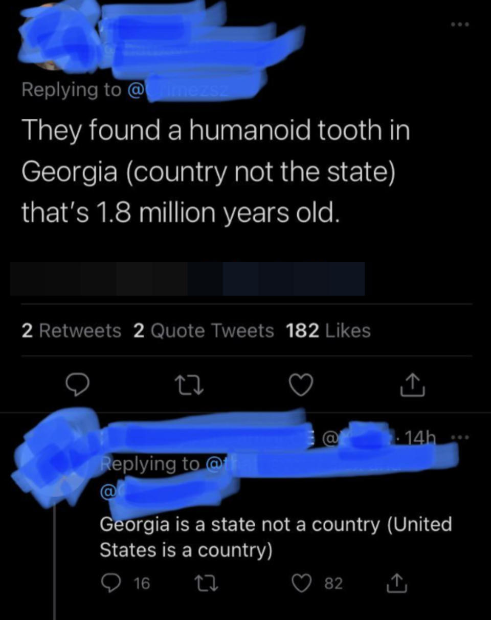 "They found a humanoid tooth in Georgia (the country, not the state) that is 1.8 million years old," answer: "Georgia is a state, not a country (the United States is a country)"