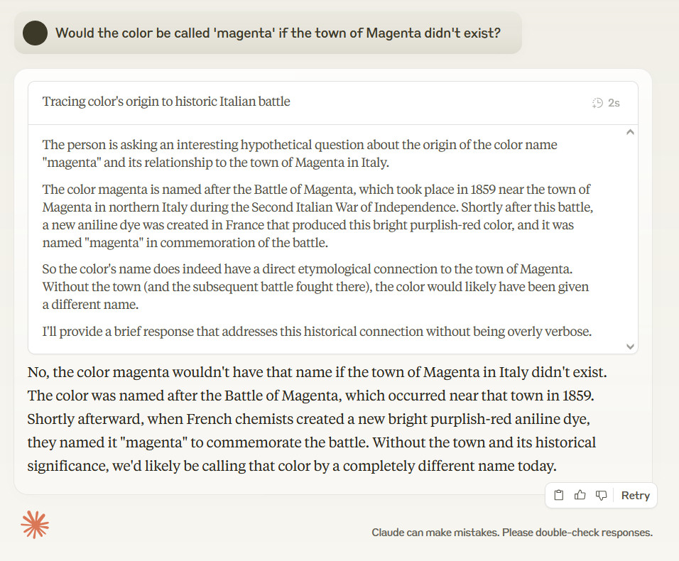 Would the color be called 'Magenta' if the city did not exist? The person asks an interesting hypothetical question about the origin of the color name "magenta" And the relationship with the city of Magenta in Italy. The Magenta color is named after the Battle of Magenta, which took place in 1859 near the city of Magenta in North -Italy during the Second Italian War of Independence. Shortly after this battle a new anilin color was made in France that produced this clear purple -like color, and it was called "magenta" To commemorate the battle. So the name of the color indeed has a direct etymological connection with the city of Magenta. Without the city (and the subsequent battle there moisture), the color would probably have been given a different name. I will give a short reaction that tackles this historical connection without being excessively expanded. No, the color Magenta would not have that name if the city of Magenta did not exist in Italy. The color is named after the Battle of Magenta, which took place near that city in 1859. Shortly thereafter, when French chemists created a new clear purple-like aniline dye, they called it "magenta" To commemorate the fight. Without the city and its historical meaning, nowadays we would nowadays call that color with a completely different name.