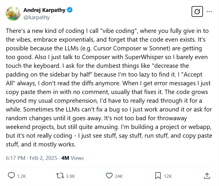 Karathy Tweet screenshot: there is a new type of coding that I call "atmosphere coding"Where you fully admit to the vibes, embrace exponentals and forget that the code even exists. It is possible because the LLMS (eg Cursor Composer W Sonnet) becomes too good. I also just talk to a composer with superhorse, so I hardly touch the keyboard. I ask for the stupidest things like "Lower the filling on the sidebar by half" Because I'm too lazy to find it. I "Accept everything" I don't always read the diffs anymore. When I get error messages, I just copy them without comments, usually that this solves. The code grows further than my usual concept, I should really read it for a while. Sometimes the LLMS cannot solve a bug, so I just work or ask for random changes until it leaves. It is not so bad for disposable weekend projects, but still pretty funny. I am building a project or web app, but it is not really coding - I just see things, say things, do things and copy pasting, and it usually works.